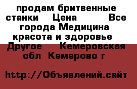  продам бритвенные станки  › Цена ­ 400 - Все города Медицина, красота и здоровье » Другое   . Кемеровская обл.,Кемерово г.